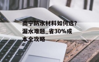 南宁防水材料如何选？漏水难题_省30%成本全攻略
