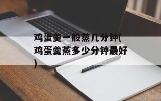 鸡蛋羹一般蒸几分钟(鸡蛋羹蒸多少分钟最好)