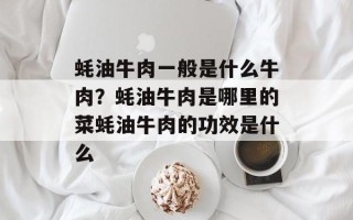 蚝油牛肉一般是什么牛肉？蚝油牛肉是哪里的菜蚝油牛肉的功效是什么