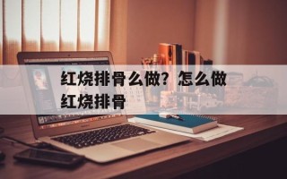 红烧排骨么做？怎么做红烧排骨