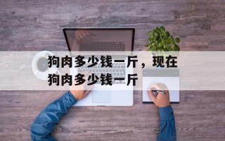狗肉多少钱一斤，现在狗肉多少钱一斤