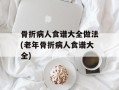 骨折病人食谱大全做法(老年骨折病人食谱大全)