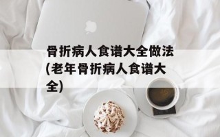 骨折病人食谱大全做法(老年骨折病人食谱大全)