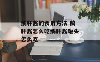 鹅肝酱的食用方法 鹅肝酱怎么吃鹅肝酱罐头怎么吃