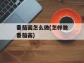 番茄酱怎么做(怎样做番茄酱)