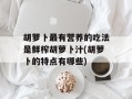 胡萝卜最有营养的吃法是鲜榨胡萝卜汁(胡萝卜的特点有哪些)