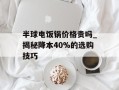 半球电饭锅价格贵吗_揭秘降本40%的选购技巧