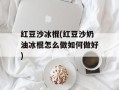 红豆沙冰棍(红豆沙奶油冰棍怎么做如何做好)