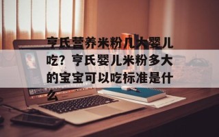 亨氏营养米粉几大婴儿吃？亨氏婴儿米粉多大的宝宝可以吃标准是什么
