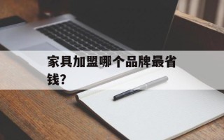 家具加盟哪个品牌最省钱？
