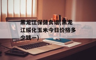 黑龙江保健食谱(黑龙江绥化玉米今日价格多少钱一)