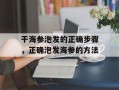 干海参泡发的正确步骤，正确泡发海参的方法