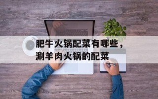 肥牛火锅配菜有哪些，涮羊肉火锅的配菜