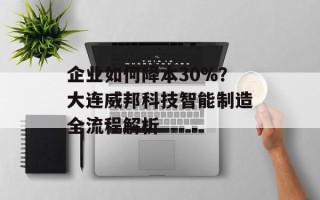 企业如何降本30%？大连威邦科技智能制造全流程解析