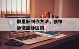 徽墨酥制作方法，顶市酥徽墨酥区别