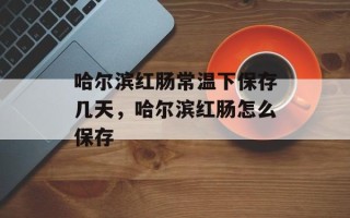 哈尔滨红肠常温下保存几天，哈尔滨红肠怎么保存