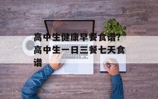 高中生健康早餐食谱？高中生一日三餐七天食谱