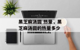 黑芝麻汤圆 热量，黑芝麻汤圆的热量多少