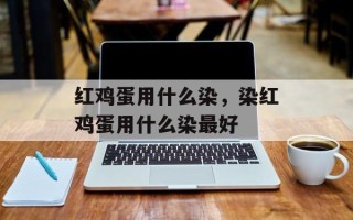 红鸡蛋用什么染，染红鸡蛋用什么染最好