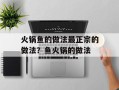 火锅鱼的做法最正宗的做法？鱼火锅的做法