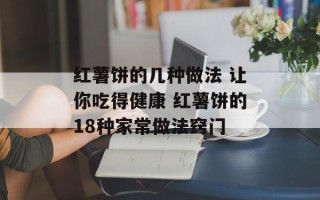 红薯饼的几种做法 让你吃得健康 红薯饼的18种家常做法窍门