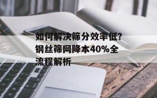 如何解决筛分效率低？钢丝筛网降本40%全流程解析
