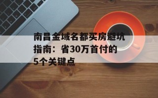 南昌金域名都买房避坑指南：省30万首付的5个关键点