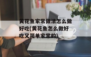 黄花鱼家常做法怎么做好吃(黄花鱼怎么做好吃又简单家常的)