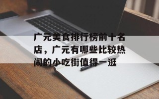 广元美食排行榜前十名店，广元有哪些比较热闹的小吃街值得一逛