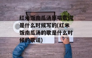 红米饭南瓜汤原唱歌词是什么时候写的(红米饭南瓜汤的歌是什么时候的歌谣)