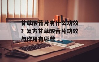 甘草酸苷片有什么功效？复方甘草酸苷片功效与作用有哪些