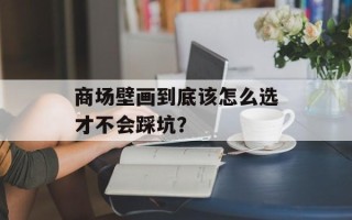 商场壁画到底该怎么选才不会踩坑？