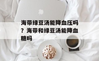 海带绿豆汤能降血压吗？海带和绿豆汤能降血糖吗