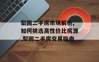 梨园二手房市场解析,如何挑选高性价比房源,梨园二手房交易指南