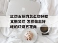 红烧五花肉怎么烧好吃又嫩又烂 怎样做出好吃的红烧五花肉