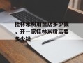 桂林米粉加盟店多少钱，开一家桂林米粉店要多少钱