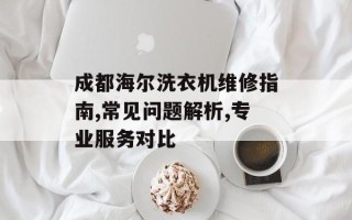 成都海尔洗衣机维修指南,常见问题解析,专业服务对比
