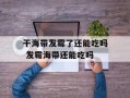 干海带发霉了还能吃吗 发霉海带还能吃吗