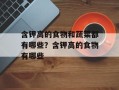 含钾高的食物和蔬菜都有哪些？含钾高的食物有哪些