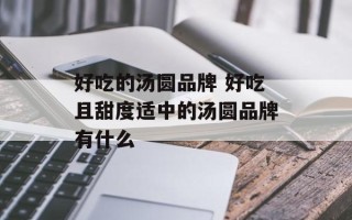 好吃的汤圆品牌 好吃且甜度适中的汤圆品牌有什么