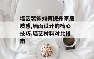 墙艺装饰如何提升家居质感,墙面设计的核心技巧,墙艺材料对比指南