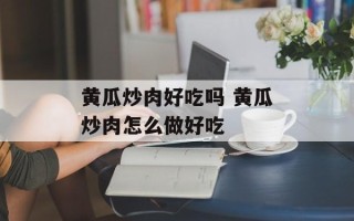 黄瓜炒肉好吃吗 黄瓜炒肉怎么做好吃
