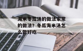 海米冬瓜汤的做法家常的做法？冬瓜海米汤怎么做好吃