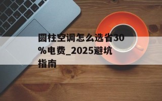 圆柱空调怎么选省30%电费_2025避坑指南