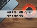 炖汤用什么鸡最好，炖鸡汤用什么鸡好