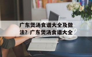 广东煲汤食谱大全及做法？广东煲汤食谱大全