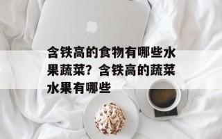 含铁高的食物有哪些水果蔬菜？含铁高的蔬菜水果有哪些
