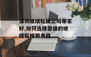 深圳玻璃贴膜公司哪家好,如何选择靠谱的玻璃贴膜服务商