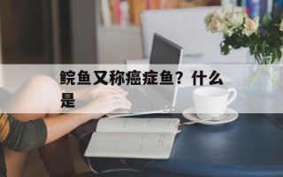鲩鱼又称癌症鱼？什么是