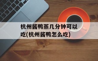 杭州酱鸭蒸几分钟可以吃(杭州酱鸭怎么吃)
